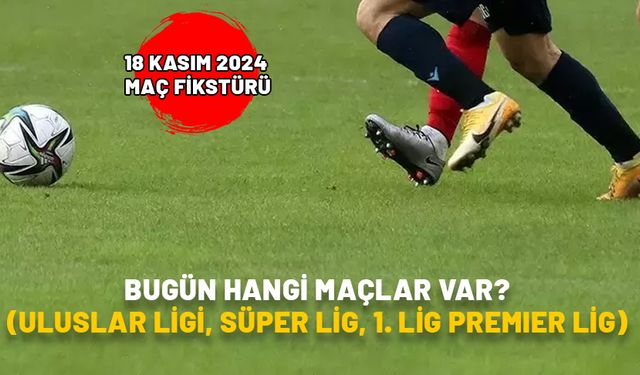 BUGÜN HANGİ MAÇLAR VAR (ULUSLAR LİGİ, SÜPER LİG, 1. LİG PREMIER LİG)? 18 Kasım 2024 maç fikstürü