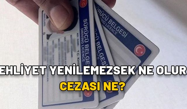 EHLİYET YENİLEMEZSEK NE OLUR, CEZASI NE? Ehliyet yenileme son tarih ne zaman?