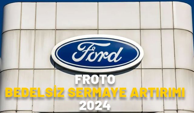 FORD OTOMOTİV BEDELSİZ SERMAYE ARTIRIMI 2024: FROTO bedelsiz sermaye artırımı ne zaman?