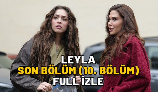 LEYLA SON BÖLÜM (10. BÖLÜM) FULL İZLE: Now TV Leyla dizisi son bölüm kesintisiz full izleme ekranı