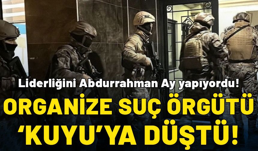 Liderliğini Abdurrahman Ay yapıyordu! Organize suç örgütü "Kuyu"ya düştü