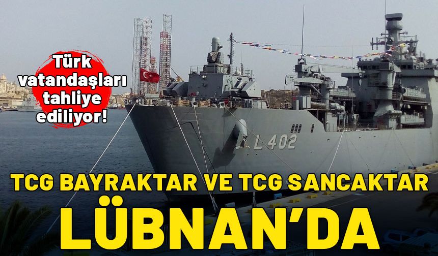 TCG Bayraktar ve TCG Sancaktar Lübnan'da: Türk vatandaşları tahliye ediliyor