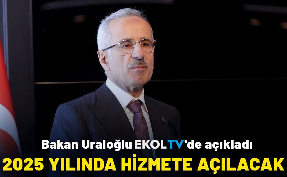Bakan Uraloğlu, Ekol TV'de açıkladı: 2025 yılında hizmete açılacak