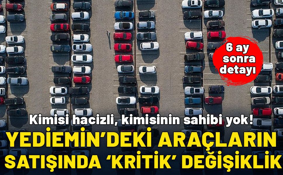 Kimisi hacizli, kimisinin sahibi yok! Yediemin'deki araçların satışında ‘kritik’ değişiklik… 6 ay sonra detayı…