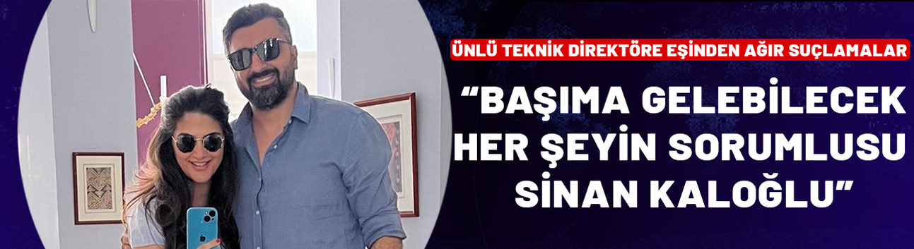 Ünlü teknik direktöre eşinden ağır suçlamalar: "Başıma gelebilecek her şeyin sorumlusu Sinan Kaloğlu"